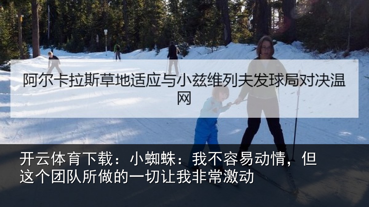 开云体育下载：小蜘蛛：我不容易动情，但这个团队所做的一切让我非常激动