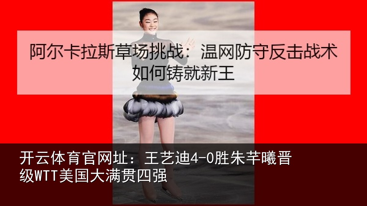 开云体育官网址：王艺迪4-0胜朱芊曦晋级WTT美国大满贯四强