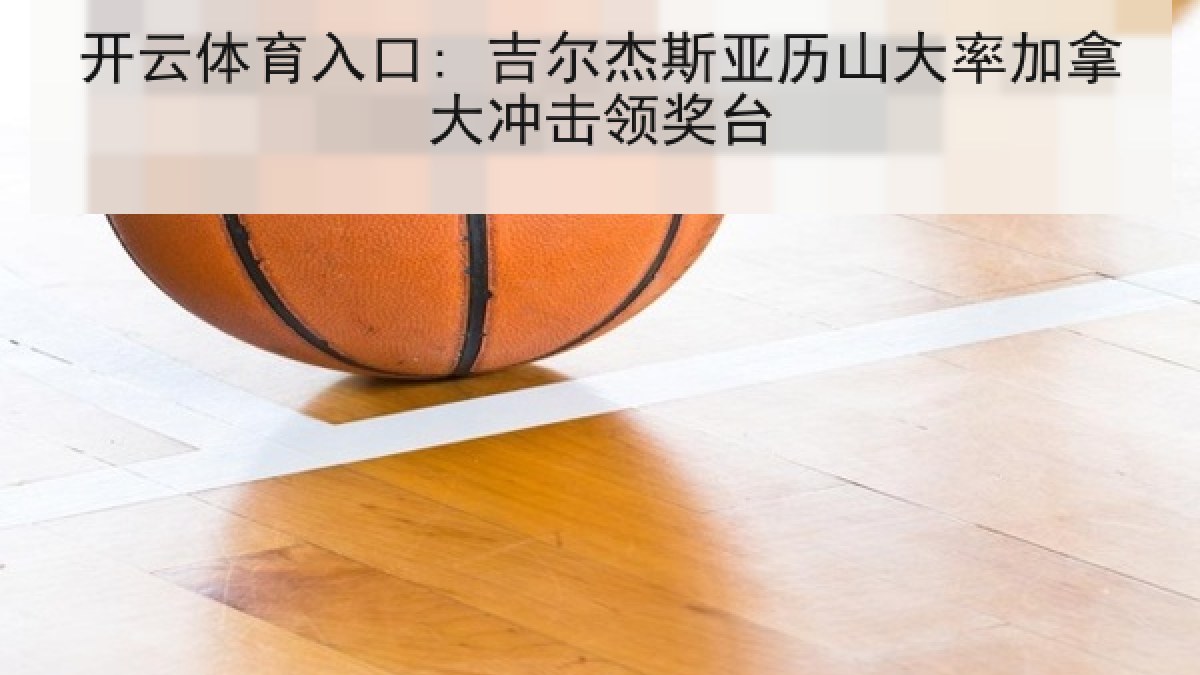 开云体育入口: 吉尔杰斯亚历山大率加拿大冲击领奖台 开云体育入口: 吉尔杰斯亚历山大率加拿大冲击领奖台