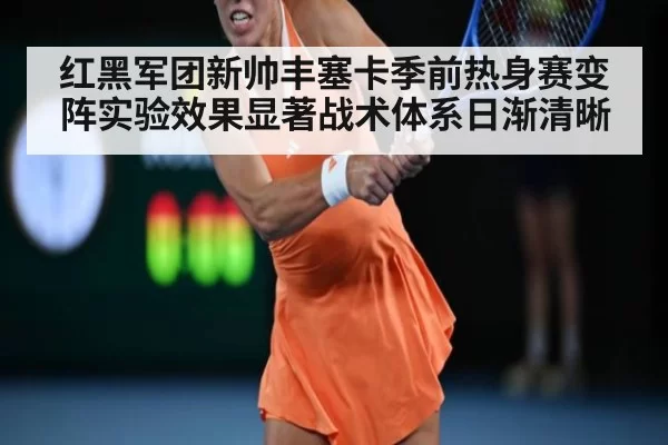 红黑军团新帅丰塞卡季前热身赛变阵实验效果显著战术体系日渐清晰