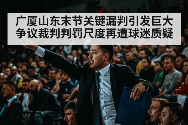 广厦山东末节关键漏判引发巨大争议裁判判罚尺度再遭球迷质疑