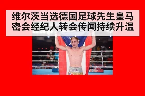 维尔茨当选德国足球先生皇马密会经纪人转会传闻持续升温