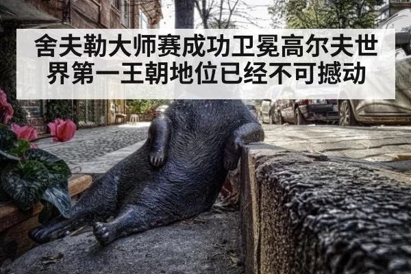 舍夫勒大师赛成功卫冕高尔夫世界第一王朝地位已经不可撼动