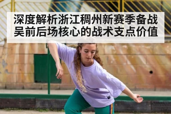 深度解析浙江稠州新赛季备战吴前后场核心的战术支点价值